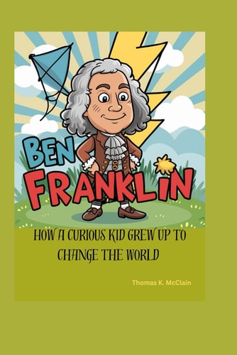 Ben Franklin How a Curious Kid Grew Up to Change the World