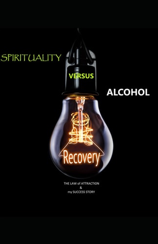 Spirituality Versus Alcohol My Freedom from Alcohol Addiction Through The Law of Attraction Without Cravings Or Replacement Medication