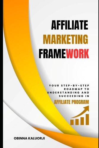 Affiliate Marketing Framework Your Step-By-Step Roadmap to Understanding and Succeeding in Affiliate Program