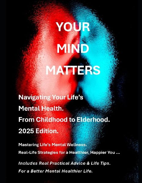 Your Mind  Matters - 2025 Edition: A Guide to Navigating Your Lifes Mental Health - From Childhood to Elderhood.