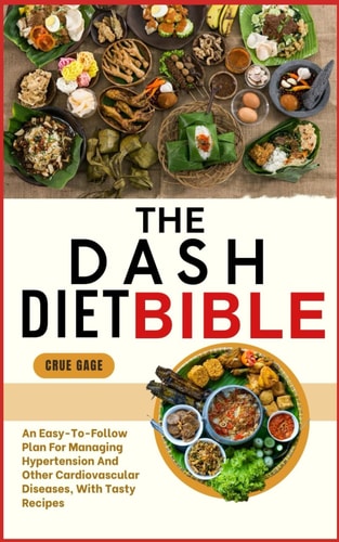 The Dash Diet Bible An Easy-To-Follow Plan For Managing Hypertension And Other Cardiovascular Diseases, With Tasty Recipes