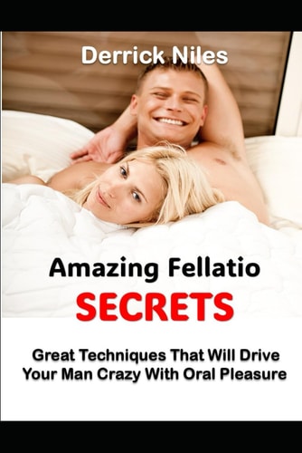 Amazing Fellatio Secrets Great Techniques That Will Drive Your Man Crazy With Oral Pleasure