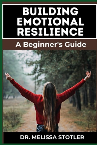 Building Emotional Resilience A Comprehensive Guide To Strengthening Mental Toughness, Overcoming Life's Challenges, And Developing Lasting Stability For A Fulfilling Life