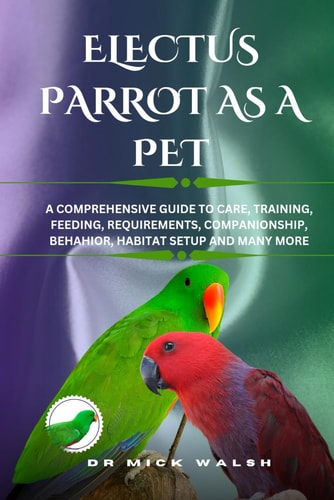 Electus Parrot as a Pet A Comprehensive Guide to Care, Training, Feeding, Requirements, Companionship, Behahior, Habitat Setup and Many More