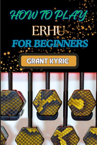 How to Play Erhu for Beginners Essential Techniques, Easy Steps, And Quick Tips To Master The Chinese Two-String Fiddle