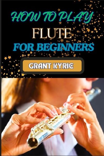 HOW TO PLAY FLUTE  FOR BEGINNERS: Mastering Basic Techniques, Learning Essential Exercises, And Developing Proficient Skills