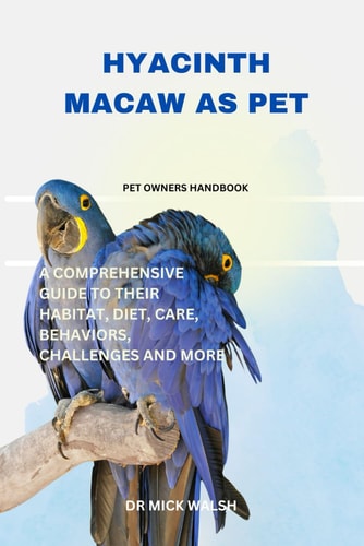Hyacinth Macaw as Pet A Comprehensive Guide to Their Habitat, Diet, Care, Behaviors, Challenges and More