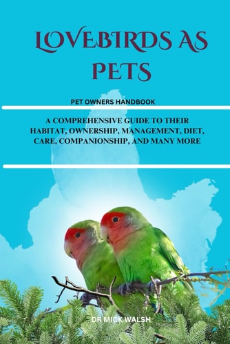 Lovebirds as Pets A Comprehensive Guide to Their Habitat, Ownership, Management, Diet, Care, Companionship, and Many More