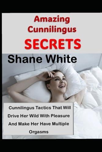 Amazing Cunnilingus Secrets Cunniligus Tactics That Will Drive Her Wild With Pleasure And Make Her Have Multiple Orgasms