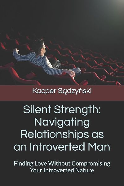 Silent Strength: Navigating Relationships as an Introverted Man: Finding Love Without Compromising Your Introverted Nature