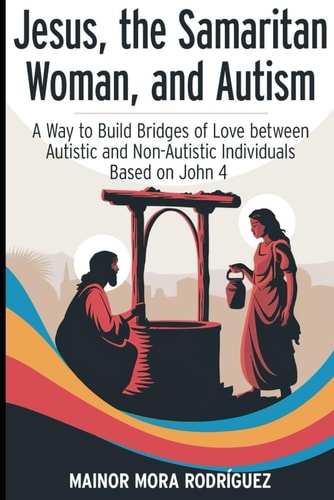 Jesus, the Samaritan Woman, and Autism A Way to Build Bridges of Love Between Autistic and Non-Autistic Individuals Based on John 4.