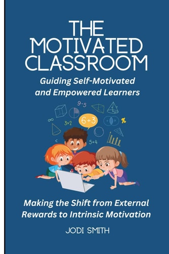The Motivated Classroom - Making the Shift from External Rewards to Intrinsic Motivation Guiding Self-Motivation and Empowered Learners