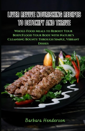 Liver Revive Nourishing Recipes to Detoxify and Thrive Whole-Food Meals to Reboot Your Body: Flood Your Body with Nature's Cleansing Bounty Through Simple, Vibrant Dishes