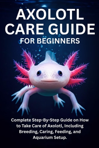 Axolotl Care Guide for Beginners Complete Step-By-Step Guide on How to Take Care of Axolotl, Including Breeding, Caring, Feeding, and Aquarium Setup.