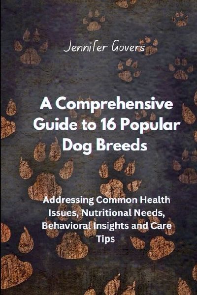 A COMPREHENSIVE GUIDE TO 16 POPULAR DOG BREEDS: Addressing Common Health Issues, Nutritional Needs, Behavioral Insights and Care Tips