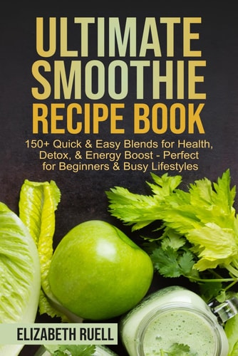Ultimate Smoothie Recipe Book 150+ Quick & Easy Blends for Health, Detox, & Energy Boost - Perfect for Beginners & Busy Lifestyles