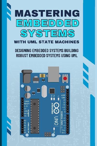 MASTERING EMBEDDED SYSTEMS WITH UML STATE MACHINES: Designing Embedded Systems Building Robust Embedded Systems Using UML
