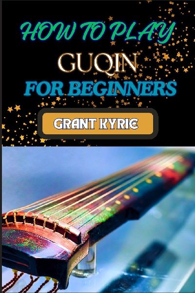HOW TO PLAY GUQIN  FOR BEGINNERS: Essential Techniques And Pro Tips For Mastering The Ancient Chinese Zither