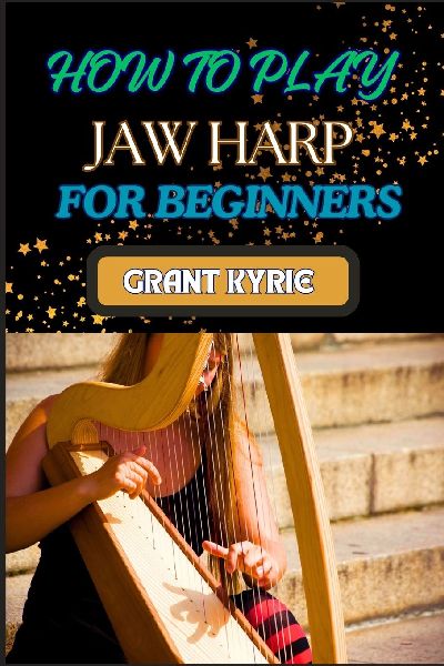 HOW TO PLAY JAW HARP  FOR BEGINNERS: Essential Techniques, Practice Exercises, And Mastering Traditional Chinese Music With Easy-To-Follow Steps