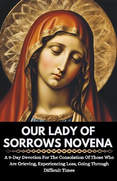Our Lady Of Sorrows Novena: A 9-Day Devotion For The Consolation Of Those Who Are Grieving, Experiencing Loss, Going Through Difficult Times