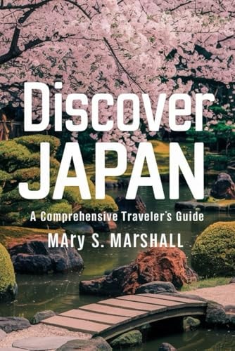Discover Japan A Comprehensive Traveler's Guide: Explore the Land of the Rising Sun: From Bustling Cities to Serene Landscapes, Cultural Etiquette and Beyond