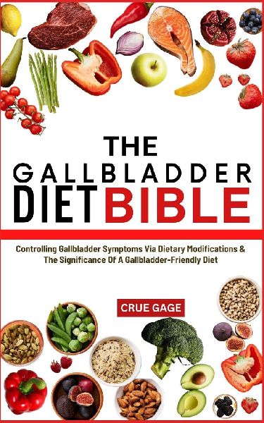 THE GALLBLADDER DIET BIBLE: Controlling Gallbladder Symptoms Via Dietary Modifications & The Significance Of A Gallbladder-Friendly Diet