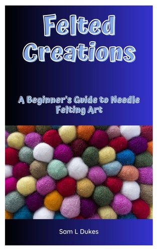 Felted Creations A Beginner's Guide to Needle Felting Art
