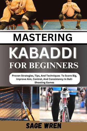 Mastering Kabaddi for Beginner Proven Strategies, Tips, And Techniques To Score Big, Improve Aim, Control, And Consistency In Ball-Shooting Games
