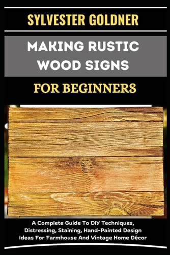 Making Rustic Wood Signs for Beginners A Complete Guide To DIY Techniques, Distressing, Staining, Hand-Painted Design Ideas For Farmhouse And Vintage Home Décor