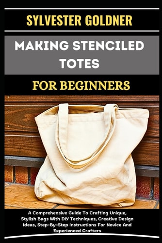 Making Stenciled Totes for Beginners A Comprehensive Guide To Crafting Unique, Stylish Bags With DIY Techniques, Creative Design Ideas, Step-By-Step Instructions For Novice And Experienced Crafters