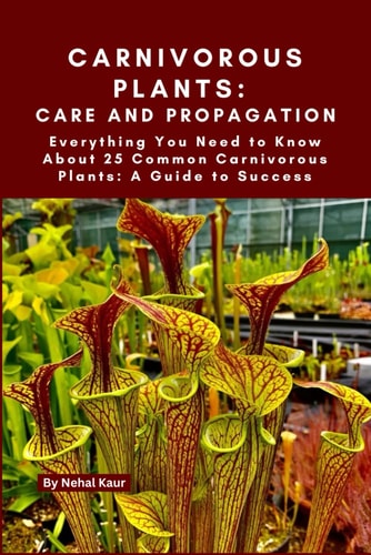Carnivorous Plants Care and Propagation: Everything You Need to Know About 25 Common Carnivorous Plants: A Guide to Success