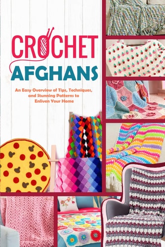 Crochet Afghans An Easy Overview of Tips, Techniques, and Stunning Patterns to Enliven Your Home