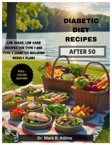 Easy Diabetic Diet Recipes After 50 Low Sugar, Low Carb Recipes and Weekly Meal Plans for Managing Type 1 & Type 2 Diabetes and Promoting a Healthier Lifestyle (Full-Color Edition)