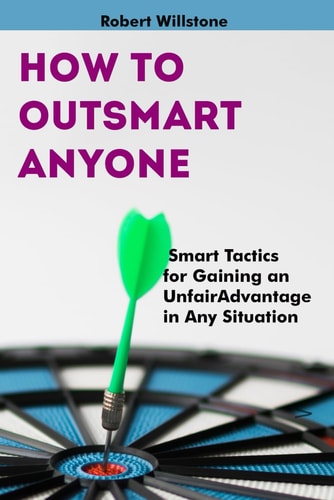 How to Outsmart Anyone Smart Tactics for Gaining an Unfair Advantage in Any Situation