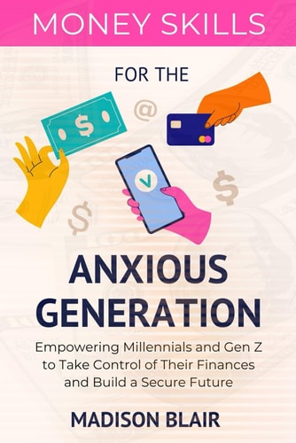 Money Skills for The Anxious Generation Empowering Millennials and Gen Z to Take Control of Their Finances and Build a Secure Future