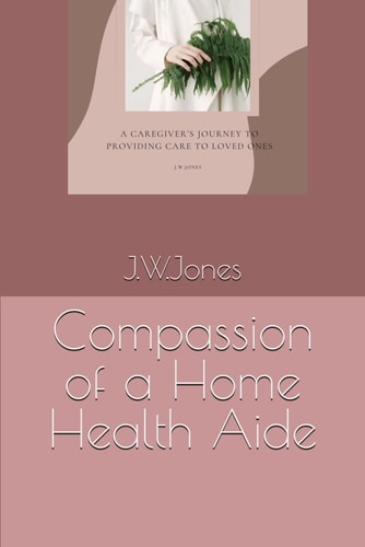 Compassion of a Home Health Aide A Caregiver's Journey to Providing Care to Loved Ones