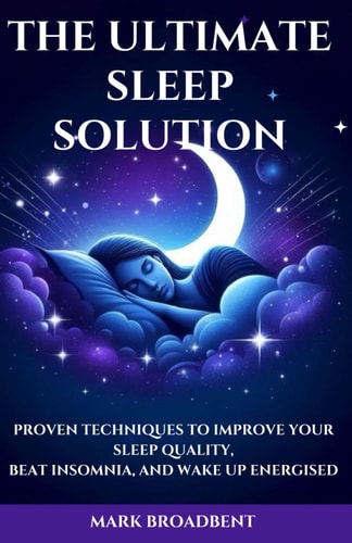 The Ultimate Sleep Solution Proven Techniques to Improve Your Sleep Quality, Beat Insomnia, and Wake Up Energised