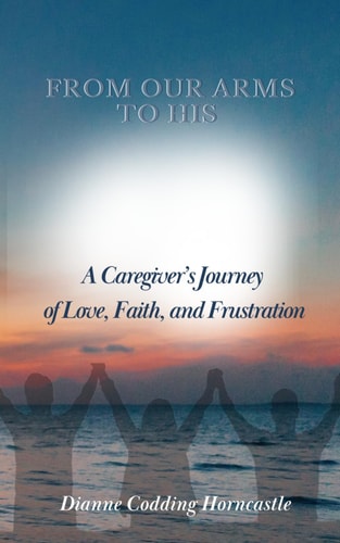 From Our Arms to His A Caregiver's Journey of Love, Faith, and Frustration