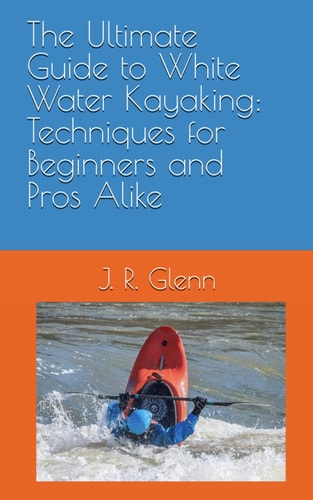 The Ultimate Guide to White Water Kayaking Techniques for Beginners and Pros Alike