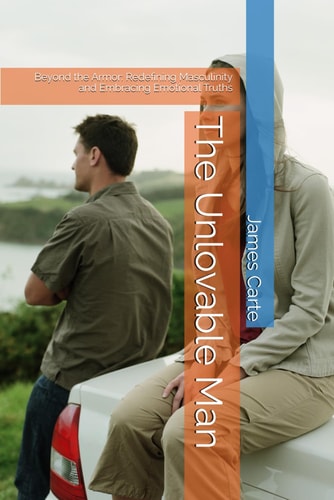 The Unlovable Man Beyond the Armor: Redefining Masculinity and Embracing Emotional Truths