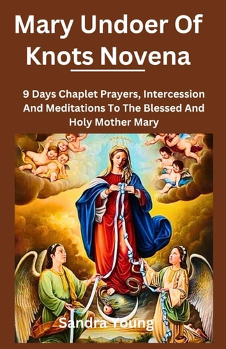 Mary Undoer of Knots Novena 9 Days Chaplet Prayers, Intercession And Meditations To The Blessed And Holy Mother Mary
