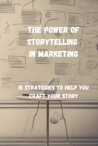 The Power of Storytelling in Marketing 15 Strategies to Help You Craft Your Story