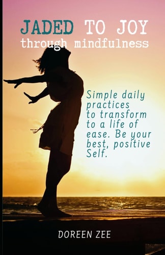 Jaded To Joy Through Mindfulness Simple Daily Practices to Transform to a Life of Ease. Be Your Best, Positive Self.