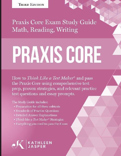 Praxis Core Study Guide: How to Think Like a Test Maker and pass the Praxis Core Exam by using a comprehensive test prep, proven strategies, relevant practice test questions, and essay prompts