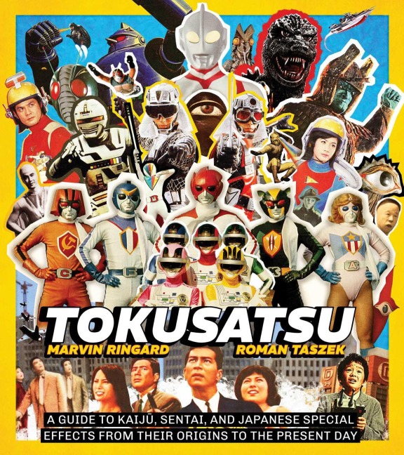 Tokusatsu: A Guide to Kaiju, Sentai, and Japanese Special Effects from Their Origins to the Present Day
