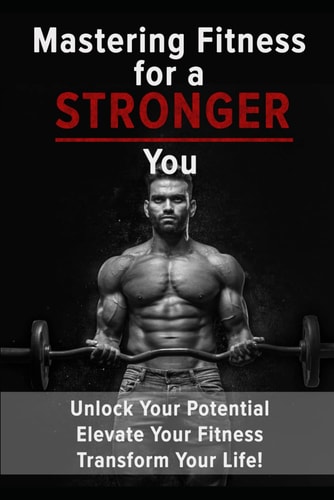 Mastering Fitness for a Stronger You Unlock Your Potential, Elevate Your Fitness, Transform Your Life!