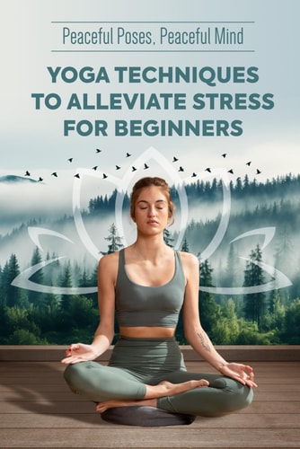 Peaceful Poses, Peaceful Mind Yoga Techniques to Alleviate Stress for Beginners