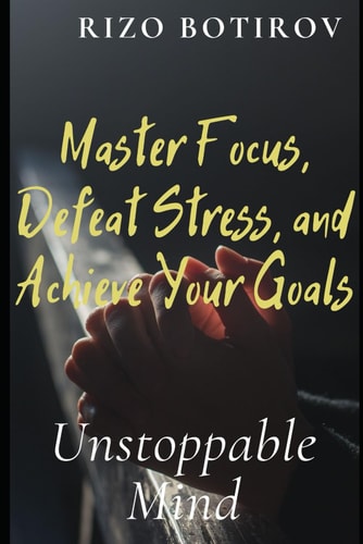 Unstoppable Mind Master Focus, Defeat Stress, and Achieve Your Goals