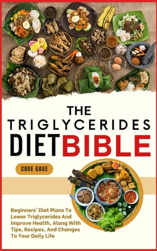 The Triglycerides Diet Bible Beginners' Diet Plans To Lower Triglycerides And Improve Health, Along With Tips, Recipes, And Changes To Your Daily Life