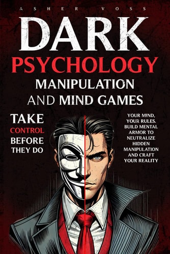 Dark Psychology Manipulation and Mind Games Take Control Before They Do: Your Mind, Your Rules. Build Mental Armor to Neutralize Hidden Manipulation and Craft Your Reality